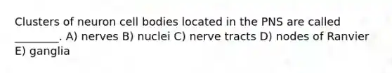 Clusters of neuron cell bodies located in the PNS are called ________. A) nerves B) nuclei C) nerve tracts D) nodes of Ranvier E) ganglia