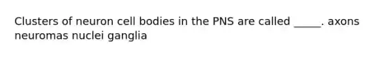 Clusters of neuron cell bodies in the PNS are called _____. axons neuromas nuclei ganglia