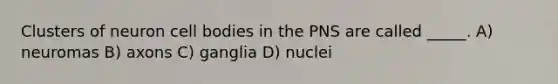 Clusters of neuron cell bodies in the PNS are called _____. A) neuromas B) axons C) ganglia D) nuclei