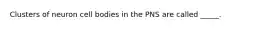 Clusters of neuron cell bodies in the PNS are called _____.
