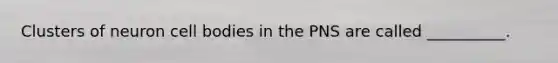Clusters of neuron cell bodies in the PNS are called __________.