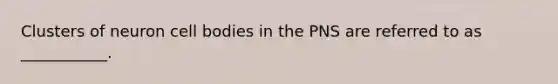 Clusters of neuron cell bodies in the PNS are referred to as ___________.