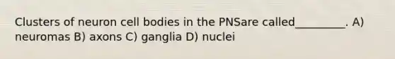 Clusters of neuron cell bodies in the PNSare called_________. A) neuromas B) axons C) ganglia D) nuclei