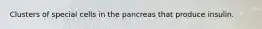 Clusters of special cells in the pancreas that produce insulin.