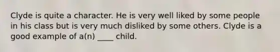 Clyde is quite a character. He is very well liked by some people in his class but is very much disliked by some others. Clyde is a good example of a(n) ____ child.​