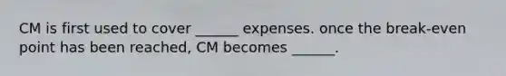 CM is first used to cover ______ expenses. once the break-even point has been reached, CM becomes ______.