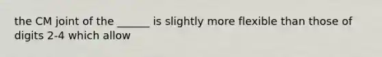 the CM joint of the ______ is slightly more flexible than those of digits 2-4 which allow