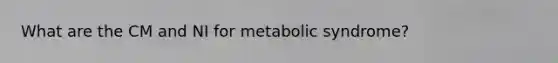 What are the CM and NI for metabolic syndrome?