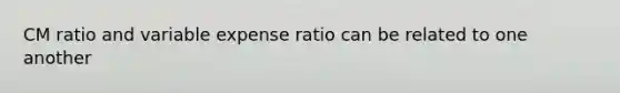 CM ratio and variable expense ratio can be related to one another