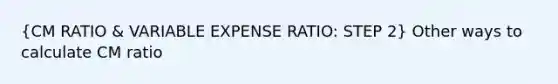 (CM RATIO & VARIABLE EXPENSE RATIO: STEP 2) Other ways to calculate CM ratio