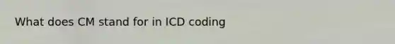 What does CM stand for in ICD coding