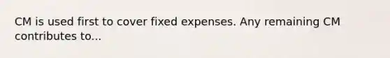 CM is used first to cover fixed expenses. Any remaining CM contributes to...