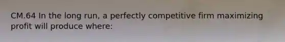 CM.64 In the long run, a perfectly competitive firm maximizing profit will produce where: