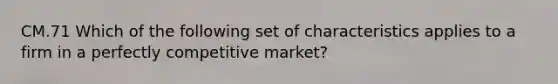 CM.71 Which of the following set of characteristics applies to a firm in a perfectly competitive market?