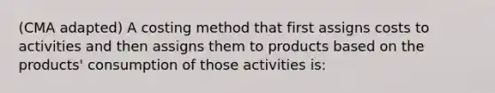 (CMA adapted) A costing method that first assigns costs to activities and then assigns them to products based on the products' consumption of those activities is: