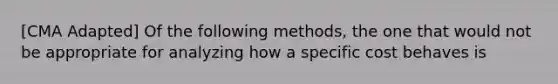 [CMA Adapted] Of the following methods, the one that would not be appropriate for analyzing how a specific cost behaves is