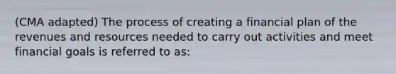 (CMA adapted) The process of creating a financial plan of the revenues and resources needed to carry out activities and meet financial goals is referred to as: