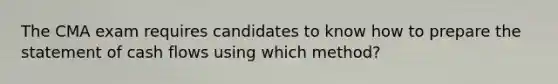 The CMA exam requires candidates to know how to prepare the statement of cash flows using which method?