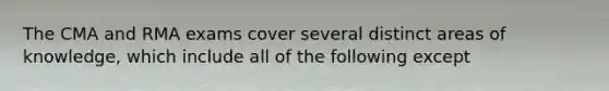 The CMA and RMA exams cover several distinct areas of knowledge, which include all of the following except