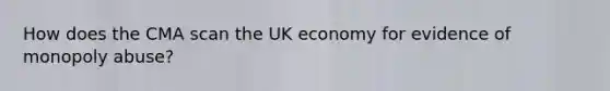 How does the CMA scan the UK economy for evidence of monopoly abuse?