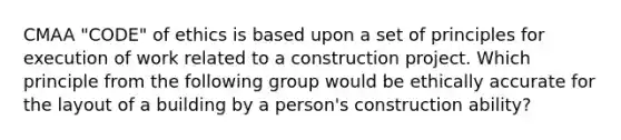 CMAA "CODE" of ethics is based upon a set of principles for execution of work related to a construction project. Which principle from the following group would be ethically accurate for the layout of a building by a person's construction ability?