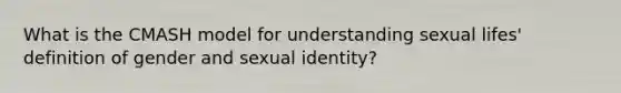 What is the CMASH model for understanding sexual lifes' definition of gender and sexual identity?