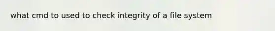 what cmd to used to check integrity of a file system