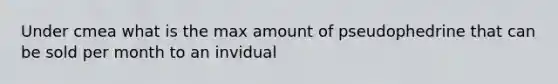 Under cmea what is the max amount of pseudophedrine that can be sold per month to an invidual