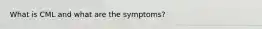 What is CML and what are the symptoms?