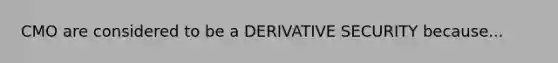 CMO are considered to be a DERIVATIVE SECURITY because...