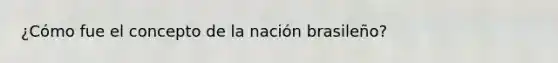 ¿Cómo fue el concepto de la nación brasileño?