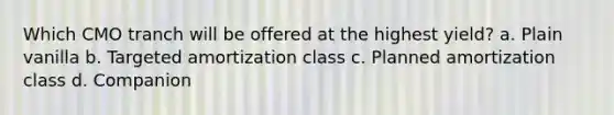 Which CMO tranch will be offered at the highest yield? a. Plain vanilla b. Targeted amortization class c. Planned amortization class d. Companion