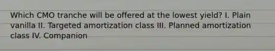 Which CMO tranche will be offered at the lowest yield? I. Plain vanilla II. Targeted amortization class III. Planned amortization class IV. Companion