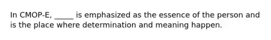 In CMOP-E, _____ is emphasized as the essence of the person and is the place where determination and meaning happen.