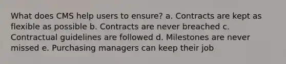 What does CMS help users to ensure? a. Contracts are kept as flexible as possible b. Contracts are never breached c. Contractual guidelines are followed d. Milestones are never missed e. Purchasing managers can keep their job