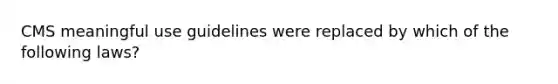 CMS meaningful use guidelines were replaced by which of the following laws?