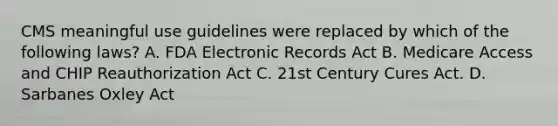 CMS meaningful use guidelines were replaced by which of the following laws? A. FDA Electronic Records Act B. Medicare Access and CHIP Reauthorization Act C. 21st Century Cures Act. D. Sarbanes Oxley Act