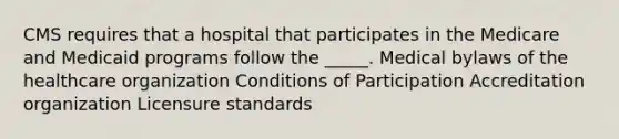 CMS requires that a hospital that participates in the Medicare and Medicaid programs follow the _____. Medical bylaws of the healthcare organization Conditions of Participation Accreditation organization Licensure standards