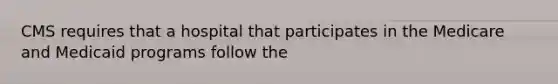 CMS requires that a hospital that participates in the Medicare and Medicaid programs follow the