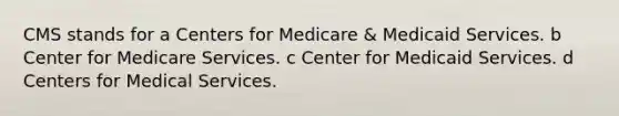 CMS stands for a Centers for Medicare & Medicaid Services. b Center for Medicare Services. c Center for Medicaid Services. d Centers for Medical Services.