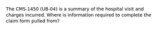 The CMS-1450 (UB-04) is a summary of the hospital visit and charges incurred. Where is information required to complete the claim form pulled from?