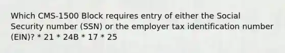 Which CMS-1500 Block requires entry of either the Social Security number (SSN) or the employer tax identification number (EIN)? * 21 * 24B * 17 * 25