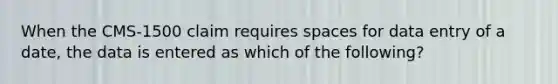 When the CMS-1500 claim requires spaces for data entry of a date, the data is entered as which of the following?