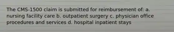 The CMS-1500 claim is submitted for reimbursement of: a. nursing facility care b. outpatient surgery c. physician office procedures and services d. hospital inpatient stays