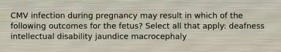 CMV infection during pregnancy may result in which of the following outcomes for the fetus? Select all that apply: deafness intellectual disability jaundice macrocephaly