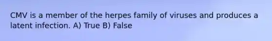 CMV is a member of the herpes family of viruses and produces a latent infection. A) True B) False