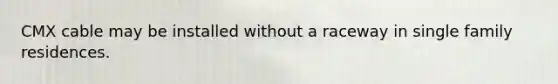 CMX cable may be installed without a raceway in single family residences.