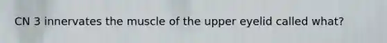 CN 3 innervates the muscle of the upper eyelid called what?