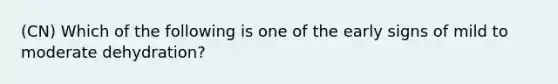 (CN) Which of the following is one of the early signs of mild to moderate dehydration?