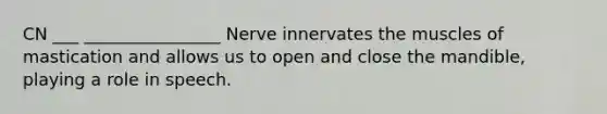 CN ___ ________________ Nerve innervates the muscles of mastication and allows us to open and close the mandible, playing a role in speech.